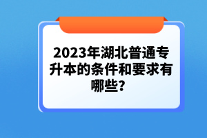 2023年湖北普通專升本的條件和要求有哪些？