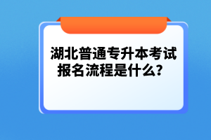 湖北普通專升本考試報名流程是什么？