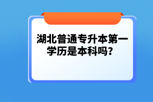 湖北普通專升本第一學歷是本科嗎？