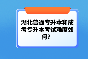 湖北普通專升本和成考專升本考試難度如何？