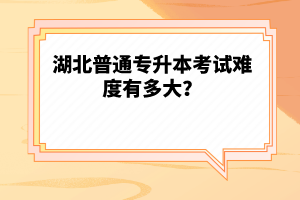 湖北普通專升本考試難度有多大？