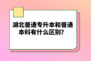 湖北普通專升本和普通本科有什么區(qū)別？