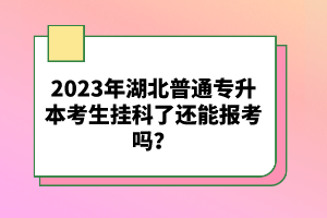 2023年湖北普通專升本考生掛科了還能報考嗎？