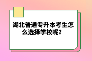 湖北普通專升本考生怎么選擇學(xué)校呢？