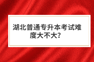 湖北普通專升本考試難度大不大？