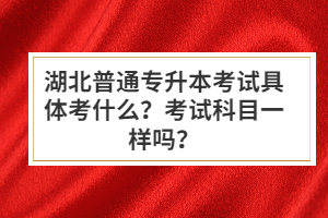 湖北普通專升本考試具體考什么？考試科目一樣嗎？