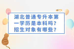 湖北普通專升本第一學歷是本科嗎？招生對象有哪些？