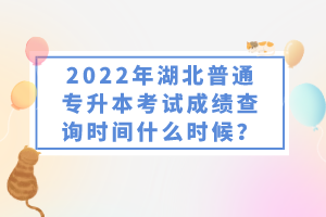 2022年湖北普通專升本考試成績查詢時間什么時候？