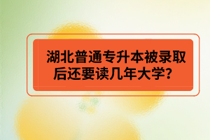 湖北普通專升本被錄取后還要讀幾年大學(xué)？