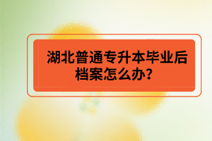 湖北普通專升本畢業(yè)后檔案怎么辦？