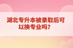 湖北專升本被錄取后可以換專業(yè)嗎？