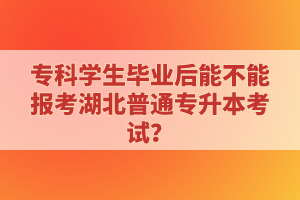 專科學生畢業(yè)后能不能報考湖北普通專升本考試？