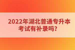 2022年湖北普通專升本考試有補(bǔ)錄嗎？