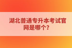 湖北普通專(zhuān)升本考試官網(wǎng)是哪個(gè)？