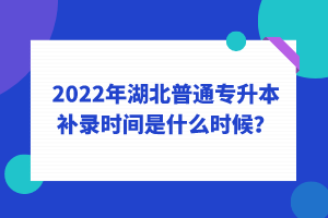 2022年湖北普通專升本補錄時間是什么時候？