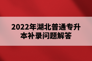 2022年湖北普通專(zhuān)升本補(bǔ)錄問(wèn)題解答