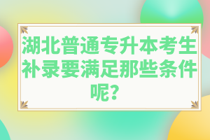 湖北普通專升本考生補(bǔ)錄要滿足那些條件呢？