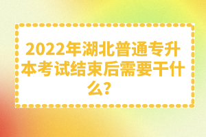 2022年湖北普通專升本考試結(jié)束后需要干什么？