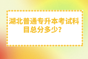 湖北普通專升本考試科目總分多少？