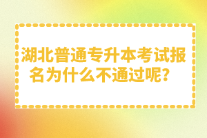 湖北普通專升本考試報名為什么不通過呢？