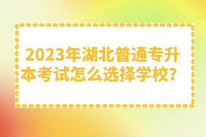 2023年湖北普通專升本考試怎么選擇學(xué)校？