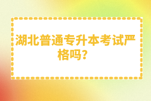 湖北普通專升本考試嚴(yán)格嗎？