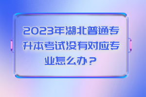 2023年湖北普通專升本考試沒有對(duì)應(yīng)專業(yè)怎么辦？