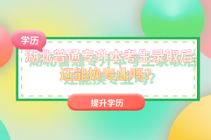 湖北普通專升本考生錄取后還能換專業(yè)嗎？