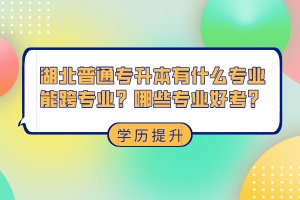 湖北普通專升本有什么專業(yè)能跨專業(yè)？哪些專業(yè)好考？