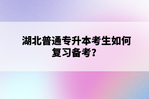 湖北普通專升本考生如何復(fù)習(xí)備考？