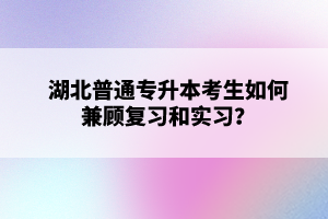 湖北普通專升本考生如何兼顧復(fù)習(xí)和實習(xí)？