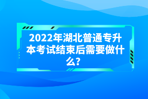 2022年湖北普通專升本考試結(jié)束后需要做什么？