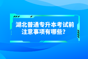 湖北普通專升本考試前注意事項有哪些？