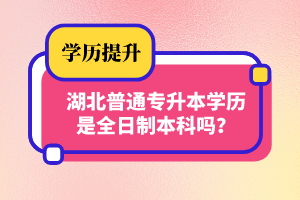 湖北普通專升本學(xué)歷是全日制本科嗎？