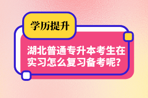 湖北普通專升本考生在實習怎么復習備考呢？制定計劃