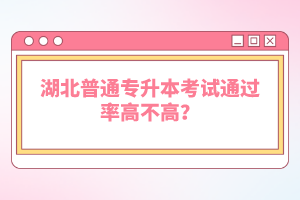 湖北普通專升本考試通過率高不高？