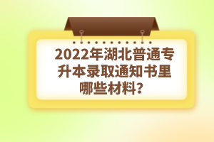 2022年湖北普通專升本錄取通知書理由哪些材料？注意事項有哪些？