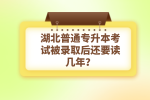 湖北普通專升本考試被錄取后還要讀幾年？