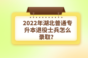2022年湖北普通專升本退役士兵怎么錄??？