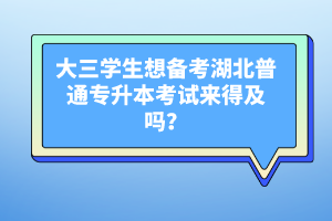 大三學(xué)生想備考湖北普通專(zhuān)升本考試來(lái)得及嗎？