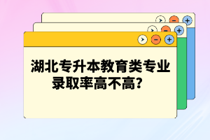 湖北專升本教育類專業(yè)錄取率高不高？競爭壓力大嗎？