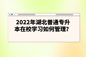 2022年湖北普通專升本在校學習如何管理？