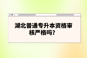 湖北普通專升本資格審核嚴(yán)格嗎？