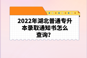 2022年湖北普通專(zhuān)升本錄取通知書(shū)怎么查詢(xún)？