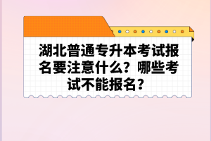 湖北普通專(zhuān)升本考試報(bào)名要注意什么？哪些考試不能報(bào)名？