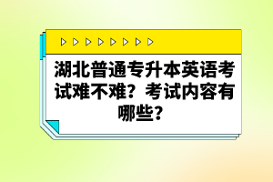 湖北普通專升本英語考試難不難？考試內(nèi)容有哪些？