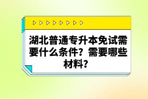 湖北普通專升本免試需要什么條件？需要哪些材料？