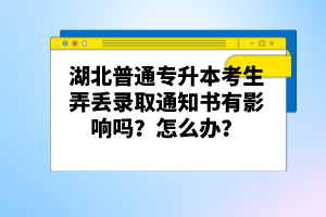 湖北普通專升本考生弄丟錄取通知書有影響嗎？怎么辦？