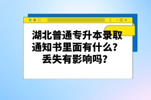 湖北普通專升本錄取通知書里面有什么？丟失有影響嗎？