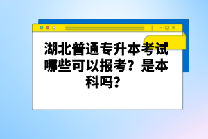 湖北普通專升本考試哪些可以報考？是本科嗎？